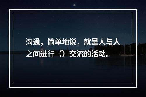 沟通，简单地说，就是人与人之间进行（）交流的活动。