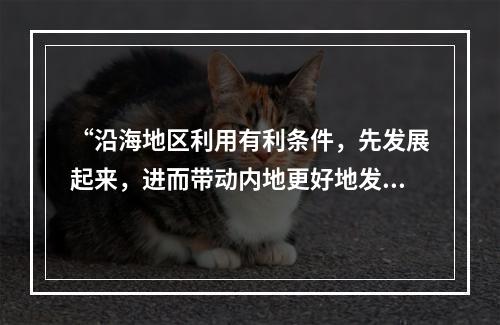 “沿海地区利用有利条件，先发展起来，进而带动内地更好地发展。