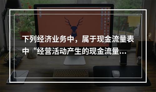 下列经济业务中，属于现金流量表中“经营活动产生的现金流量”项