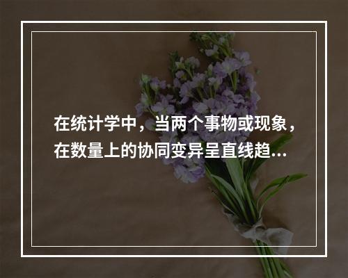 在统计学中，当两个事物或现象，在数量上的协同变异呈直线趋势时