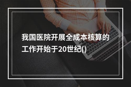 我国医院开展全成本核算的工作开始于20世纪()