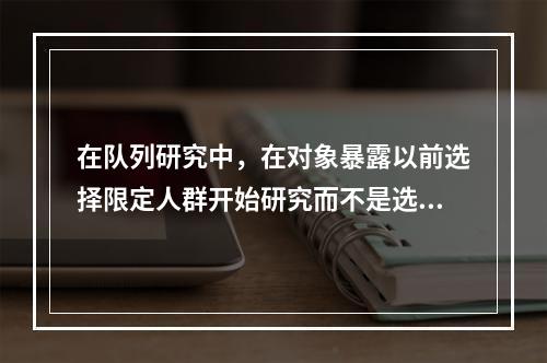 在队列研究中，在对象暴露以前选择限定人群开始研究而不是选择暴