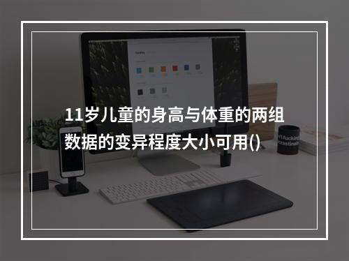 11岁儿童的身高与体重的两组数据的变异程度大小可用()