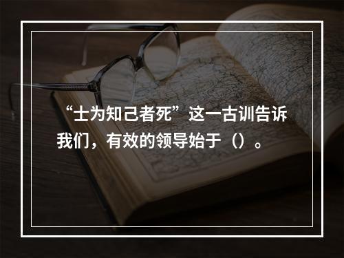 “士为知己者死”这一古训告诉我们，有效的领导始于（）。