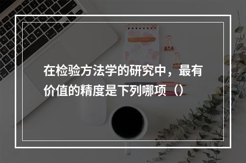 在检验方法学的研究中，最有价值的精度是下列哪项（）