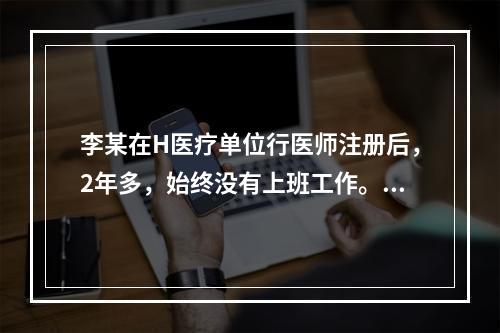 李某在H医疗单位行医师注册后，2年多，始终没有上班工作。单位