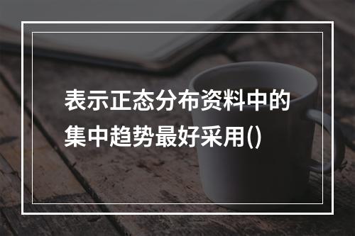 表示正态分布资料中的集中趋势最好采用()