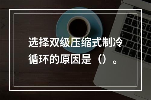 选择双级压缩式制冷循环的原因是（）。