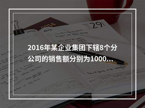 2016年某企业集团下辖8个分公司的销售额分别为10000万