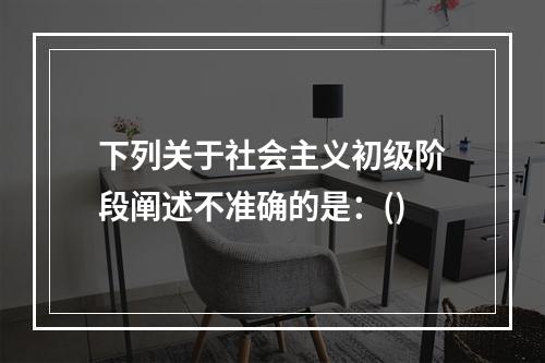 下列关于社会主义初级阶段阐述不准确的是：()