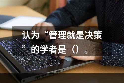 认为“管理就是决策”的学者是（）。