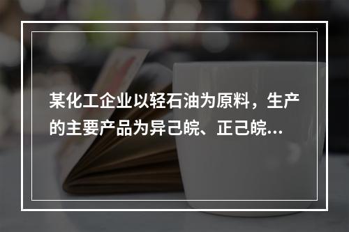 某化工企业以轻石油为原料，生产的主要产品为异己皖、正己皖、正