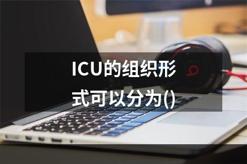 ICU的组织形式可以分为()