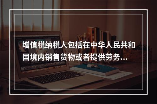 增值税纳税人包括在中华人民共和国境内销售货物或者提供劳务加工