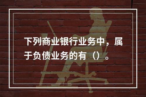 下列商业银行业务中，属于负债业务的有（）。