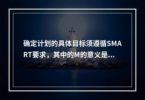 确定计划的具体目标须遵循SMART要求，其中的M的意义是()