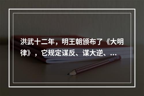 洪武十二年，明王朝颁布了《大明律》，它规定谋反、谋大逆、谋叛