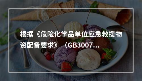 根据《危险化学品单位应急救援物资配备要求》（GB30077）