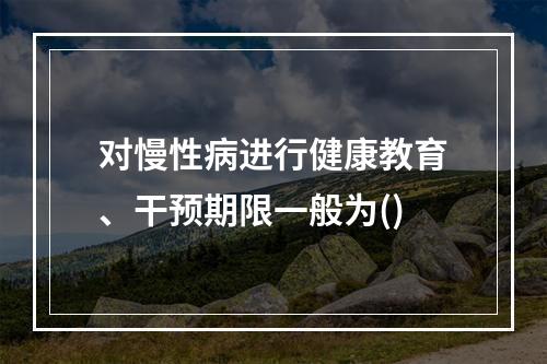 对慢性病进行健康教育、干预期限一般为()