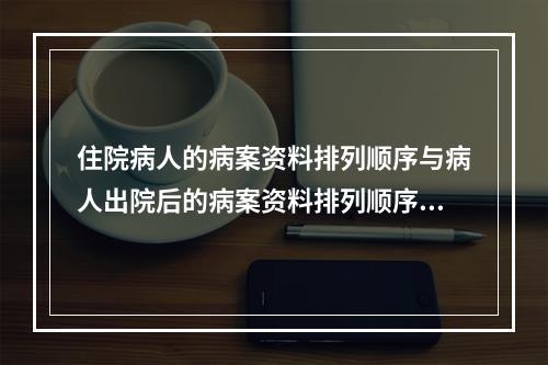 住院病人的病案资料排列顺序与病人出院后的病案资料排列顺序()