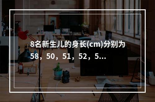 8名新生儿的身长(cm)分别为58，50，51，52，54，