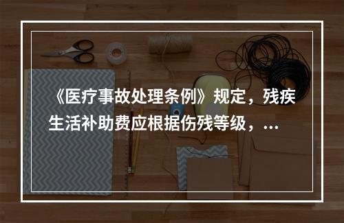 《医疗事故处理条例》规定，残疾生活补助费应根据伤残等级，自定