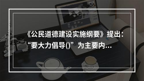 《公民道德建设实施纲要》提出：“要大力倡导()”为主要内容的