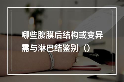 哪些腹膜后结构或变异需与淋巴结鉴别（）