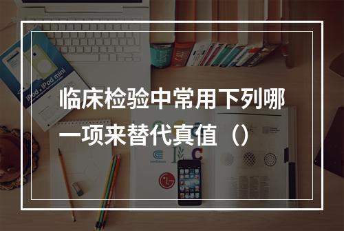 临床检验中常用下列哪一项来替代真值（）