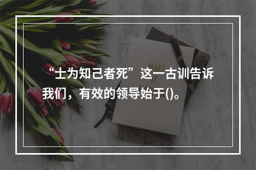 “士为知己者死”这一古训告诉我们，有效的领导始于()。