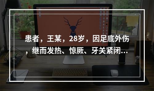 患者，王某，28岁，因足底外伤，继而发热、惊厥、牙关紧闭呈苦