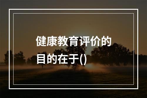 健康教育评价的目的在于()