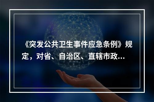 《突发公共卫生事件应急条例》规定，对省、自治区、直辖市政府，