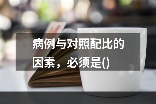 病例与对照配比的因素，必须是()