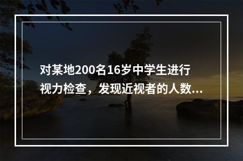 对某地200名16岁中学生进行视力检查，发现近视者的人数为5