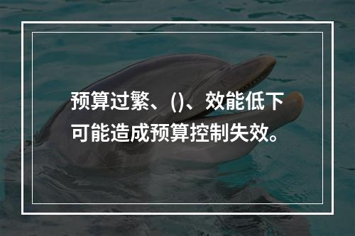 预算过繁、()、效能低下可能造成预算控制失效。