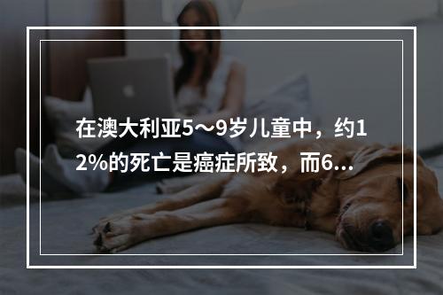 在澳大利亚5～9岁儿童中，约12%的死亡是癌症所致，而60～