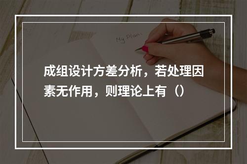 成组设计方差分析，若处理因素无作用，则理论上有（）