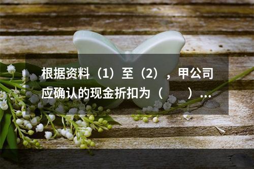 根据资料（1）至（2），甲公司应确认的现金折扣为（　　）元。