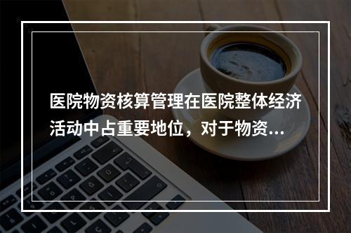 医院物资核算管理在医院整体经济活动中占重要地位，对于物资计算