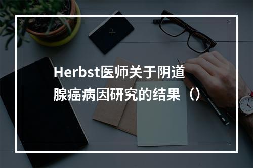 Herbst医师关于阴道腺癌病因研究的结果（）