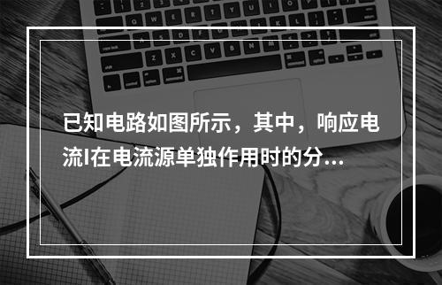 已知电路如图所示，其中，响应电流I在电流源单独作用时的分量