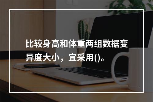 比较身高和体重两组数据变异度大小，宜采用()。