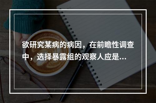 欲研究某病的病因，在前瞻性调查中，选择暴露组的观察人应是()