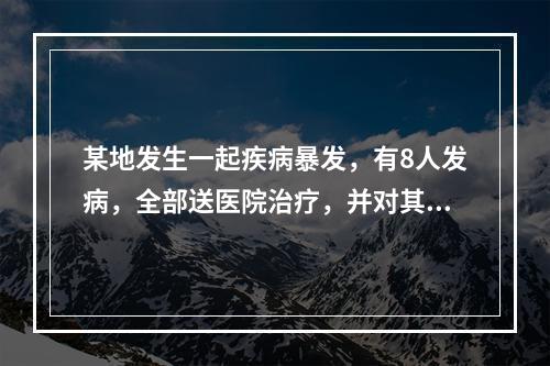 某地发生一起疾病暴发，有8人发病，全部送医院治疗，并对其排出