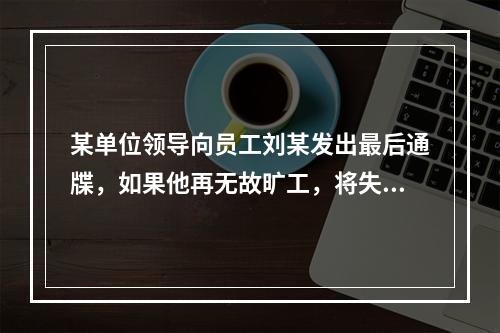 某单位领导向员工刘某发出最后通牒，如果他再无故旷工，将失去这