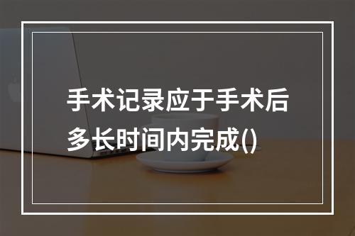 手术记录应于手术后多长时间内完成()