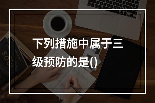 下列措施中属于三级预防的是()