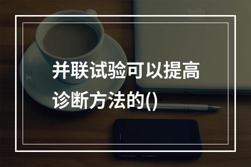 并联试验可以提高诊断方法的()