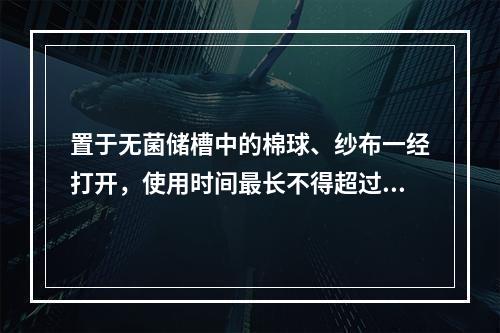 置于无菌储槽中的棉球、纱布一经打开，使用时间最长不得超过多少